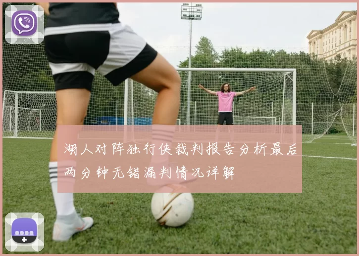 湖人对阵独行侠裁判报告分析最后两分钟无错漏判情况详解