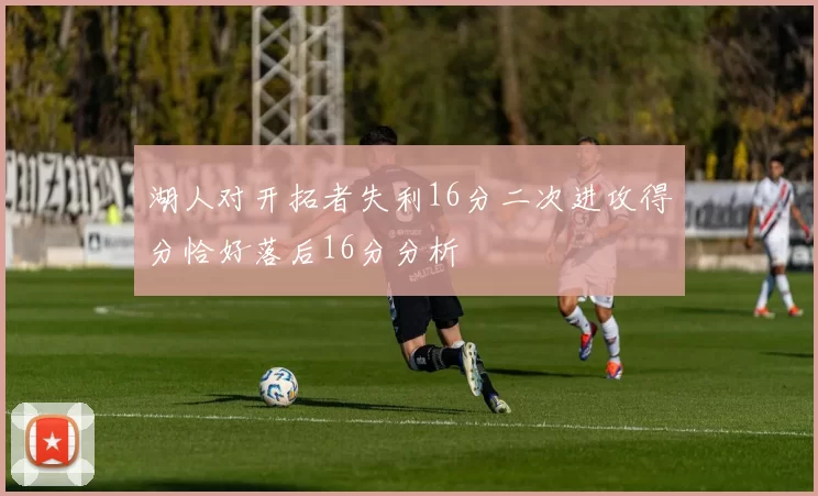 湖人对开拓者失利16分二次进攻得分恰好落后16分分析