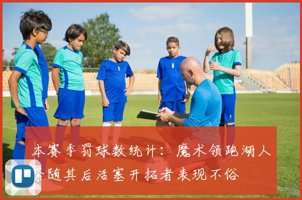本赛季罚球数统计：魔术领跑湖人紧随其后活塞开拓者表现不俗