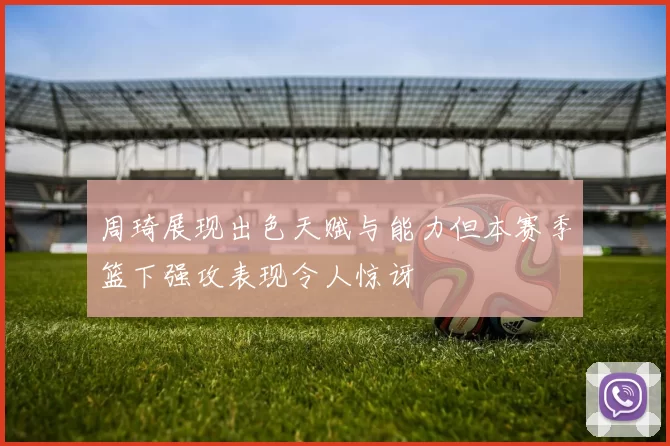 周琦展现出色天赋与能力但本赛季篮下强攻表现令人惊讶