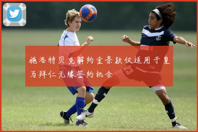 施洛特贝克解约金条款仅适用于皇马拜仁无缘签约机会