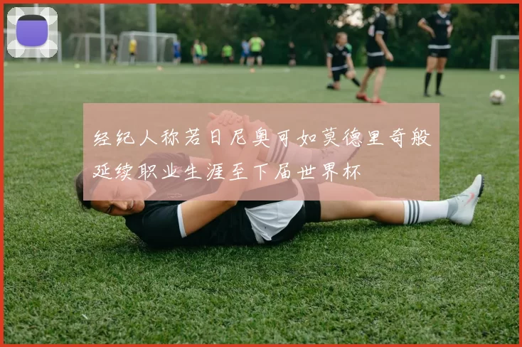 经纪人称若日尼奥可如莫德里奇般延续职业生涯至下届世界杯