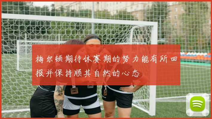 梅尔顿期待休赛期的努力能有所回报并保持顺其自然的心态