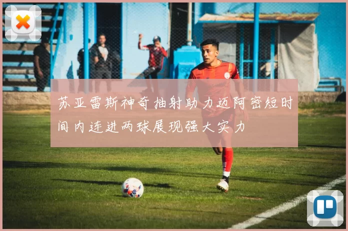 苏亚雷斯神奇抽射助力迈阿密短时间内连进两球展现强大实力