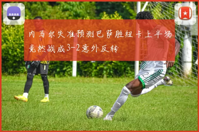 内马尔失准预测巴萨胜纽卡上半场竟然战成3-2意外反转